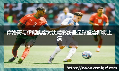 摩洛哥与伊朗奥客对决精彩纷呈足球盛宴即将上演