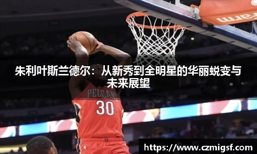 朱利叶斯兰德尔：从新秀到全明星的华丽蜕变与未来展望