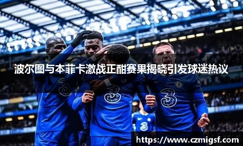 波尔图与本菲卡激战正酣赛果揭晓引发球迷热议